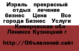 Израль - прекрасный  отдых - лечение - бизнес  › Цена ­ 1 - Все города Бизнес » Услуги   . Кемеровская обл.,Ленинск-Кузнецкий г.